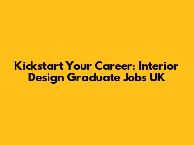 Kickstart Your Career: Interior Design Graduate Jobs UK