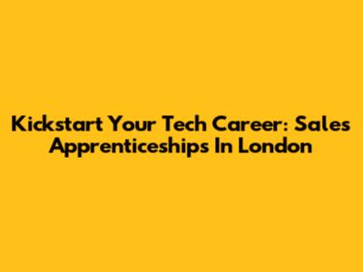 Kickstart Your Tech Career: Sales Apprenticeships In London
