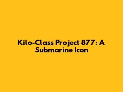 Kilo-Class Project 877: A Submarine Icon