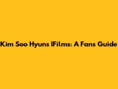 Kim Soo Hyun's IFilms: A Fan's Guide