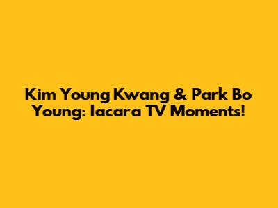 Kim Young Kwang & Park Bo Young: Iacara TV Moments!
