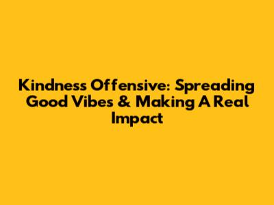Kindness Offensive: Spreading Good Vibes & Making A Real Impact