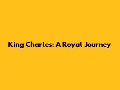 King Charles: A Royal Journey