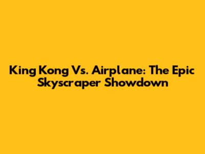 King Kong Vs. Airplane: The Epic Skyscraper Showdown