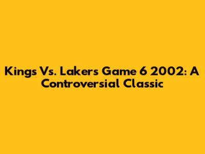 Kings Vs. Lakers Game 6 2002: A Controversial Classic