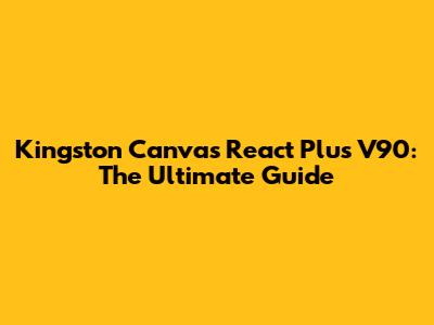 Kingston Canvas React Plus V90: The Ultimate Guide