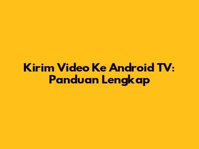 Kirim Video Ke Android TV: Panduan Lengkap