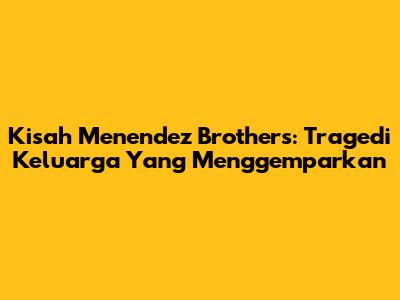 Kisah Menendez Brothers: Tragedi Keluarga Yang Menggemparkan