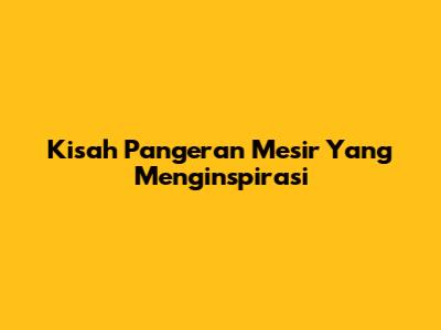 Kisah Pangeran Mesir Yang Menginspirasi