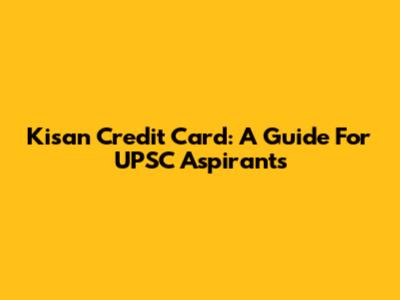 Kisan Credit Card: A Guide For UPSC Aspirants