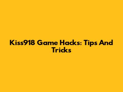 Kiss918 Game Hacks: Tips And Tricks