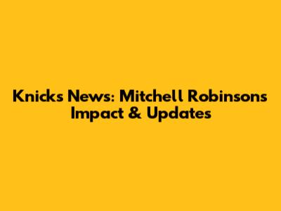 Knicks News: Mitchell Robinson's Impact & Updates