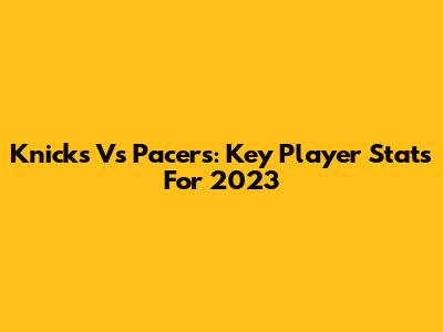 Knicks Vs Pacers: Key Player Stats For 2023