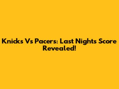 Knicks Vs Pacers: Last Night's Score Revealed!