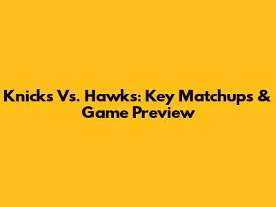 Knicks Vs. Hawks: Key Matchups & Game Preview