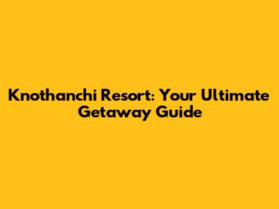Knothanchi Resort: Your Ultimate Getaway Guide