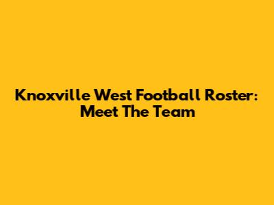 Knoxville West Football Roster: Meet The Team