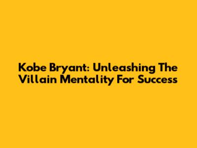 Kobe Bryant: Unleashing The Villain Mentality For Success