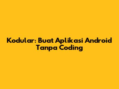 Kodular: Buat Aplikasi Android Tanpa Coding