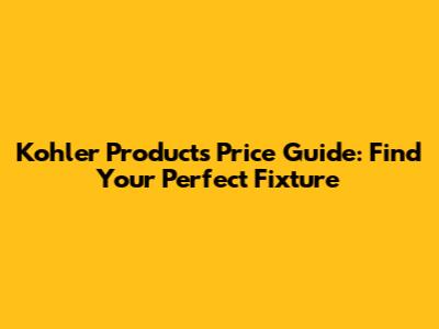 Kohler Products Price Guide: Find Your Perfect Fixture