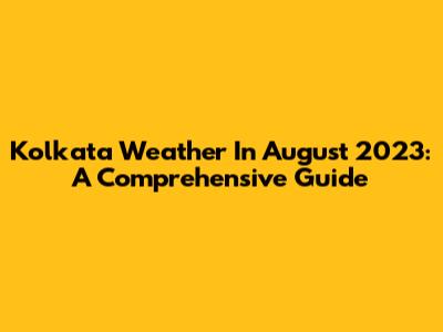 Kolkata Weather In August 2023: A Comprehensive Guide