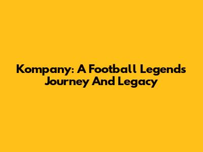 Kompany: A Football Legend's Journey And Legacy