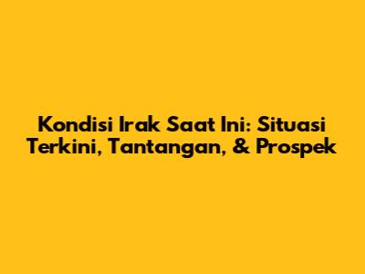 Kondisi Irak Saat Ini: Situasi Terkini, Tantangan, & Prospek