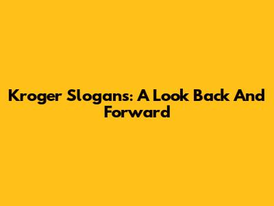 Kroger Slogans: A Look Back And Forward