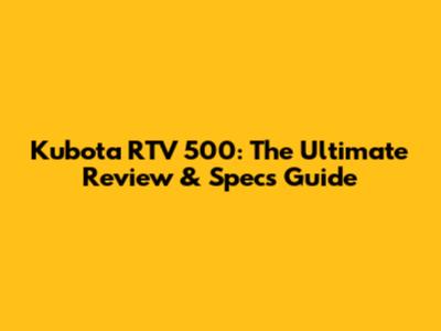 Kubota RTV 500: The Ultimate Review & Specs Guide