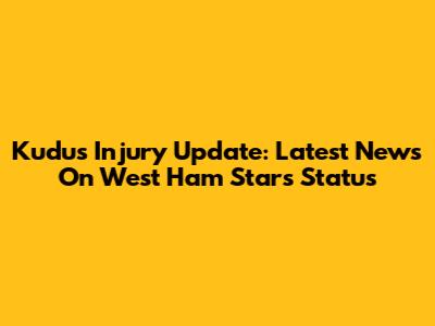 Kudus Injury Update: Latest News On West Ham Star's Status