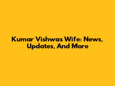 Kumar Vishwas' Wife: News, Updates, And More
