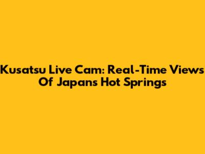 Kusatsu Live Cam: Real-Time Views Of Japan's Hot Springs