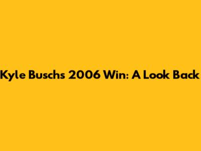 Kyle Busch's 2006 Win: A Look Back