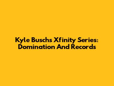 Kyle Busch's Xfinity Series: Domination And Records