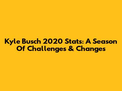 Kyle Busch 2020 Stats: A Season Of Challenges & Changes