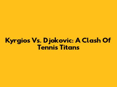 Kyrgios Vs. Djokovic: A Clash Of Tennis Titans