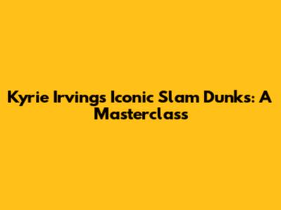 Kyrie Irving's Iconic Slam Dunks: A Masterclass