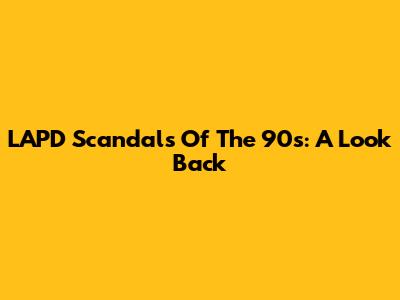 LAPD Scandals Of The 90s: A Look Back