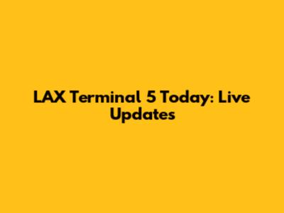 LAX Terminal 5 Today: Live Updates