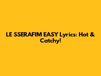 LE SSERAFIM 'EASY' Lyrics: Hot & Catchy!