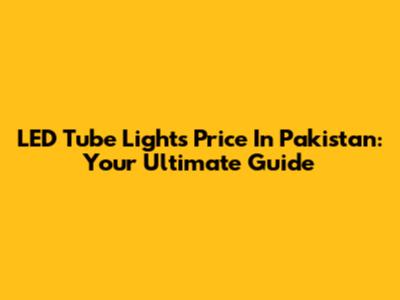 LED Tube Lights Price In Pakistan: Your Ultimate Guide