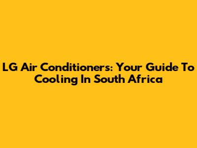 LG Air Conditioners: Your Guide To Cooling In South Africa