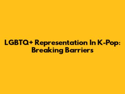 LGBTQ+ Representation In K-Pop: Breaking Barriers