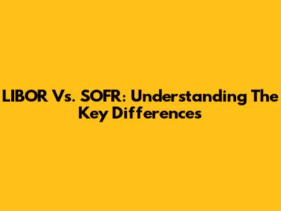 LIBOR Vs. SOFR: Understanding The Key Differences