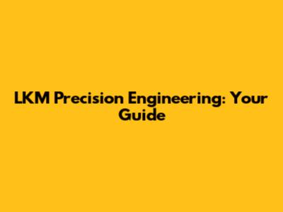 LKM Precision Engineering: Your Guide