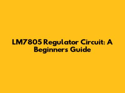 LM7805 Regulator Circuit: A Beginner's Guide