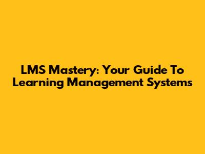LMS Mastery: Your Guide To Learning Management Systems