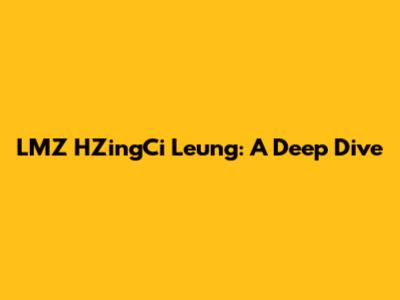 LMZ HZingCi Leung: A Deep Dive