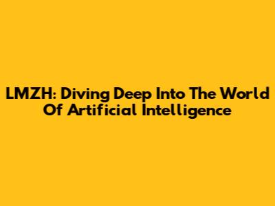 LMZH: Diving Deep Into The World Of Artificial Intelligence