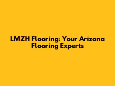 LMZH Flooring: Your Arizona Flooring Experts